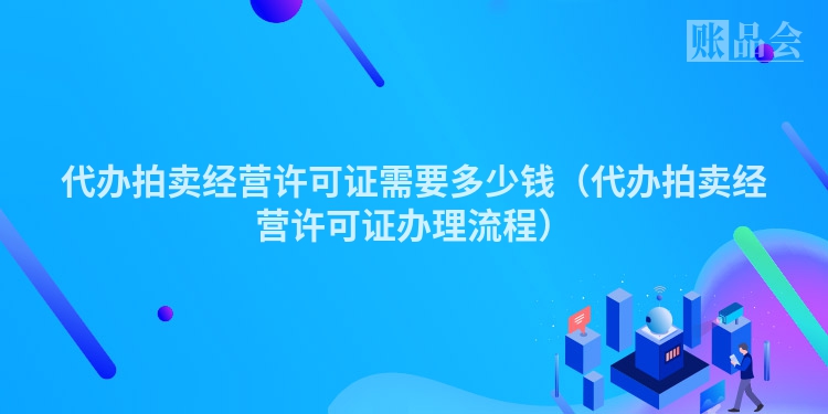 代办拍卖经营许可证需要多少钱（代办拍卖经营许可证办理流程）