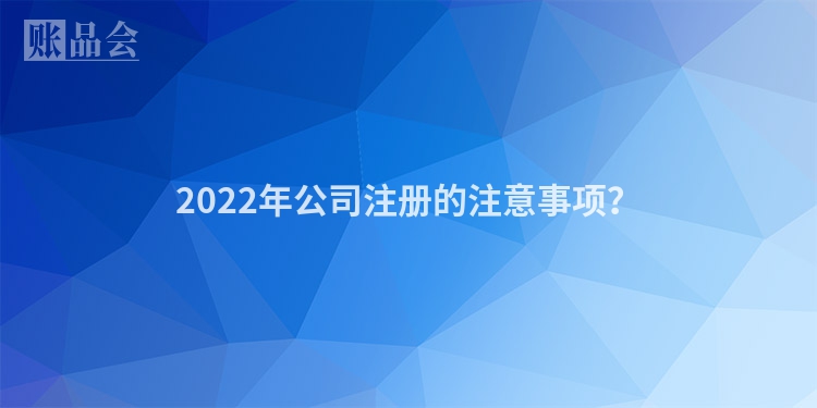 2022年公司注册的注意事项？