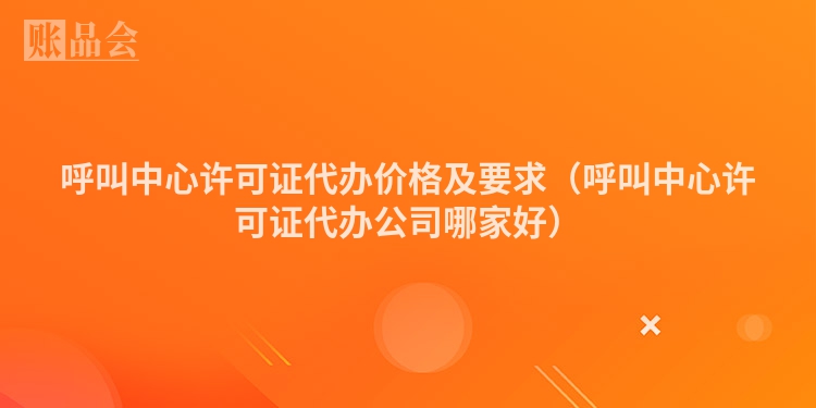 呼叫中心许可证代办价格及要求（呼叫中心许可证代办公司哪家好）