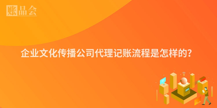 企业文化传播公司代理记账流程是怎样的？