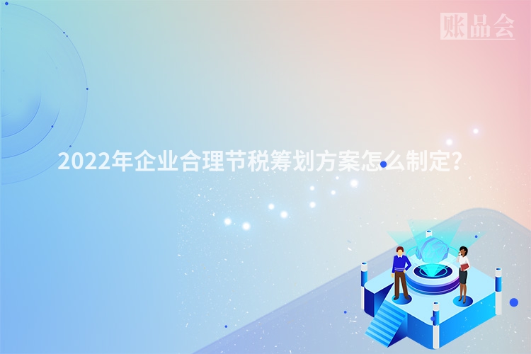2022年企业合理节税筹划方案怎么制定？