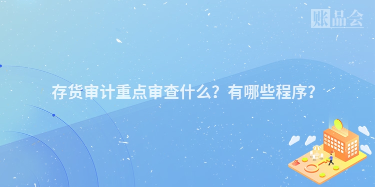 存货审计重点审查什么？有哪些程序？