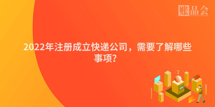 2022年注册成立快递公司，需要了解哪些事项？