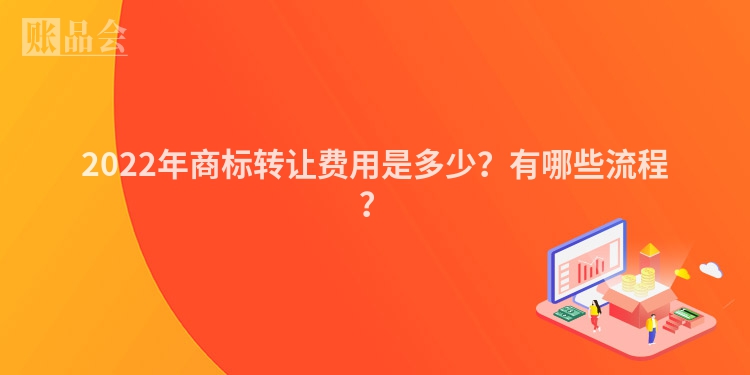 2022年商标转让费用是多少？有哪些流程？
