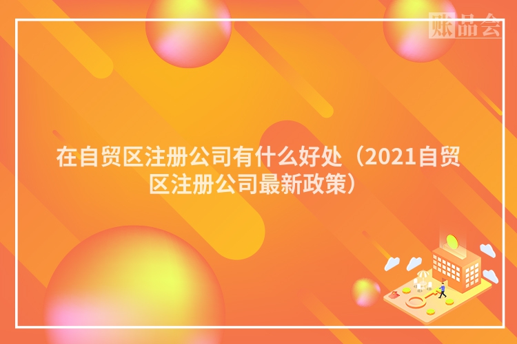 在自贸区注册公司有什么好处（2021自贸区注册公司最新政策）