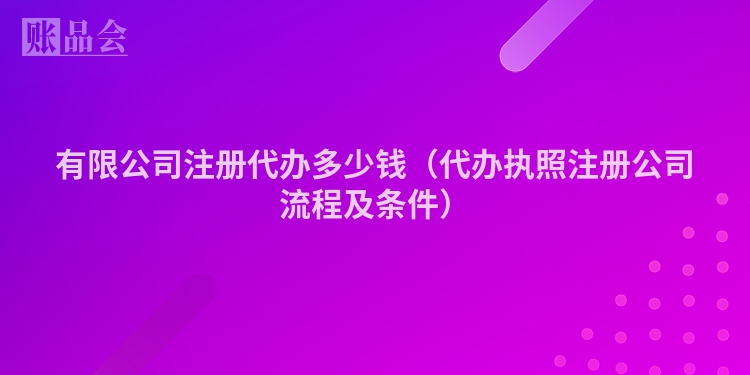 有限公司注册代办多少钱（代办执照注册公司流程及条件）
