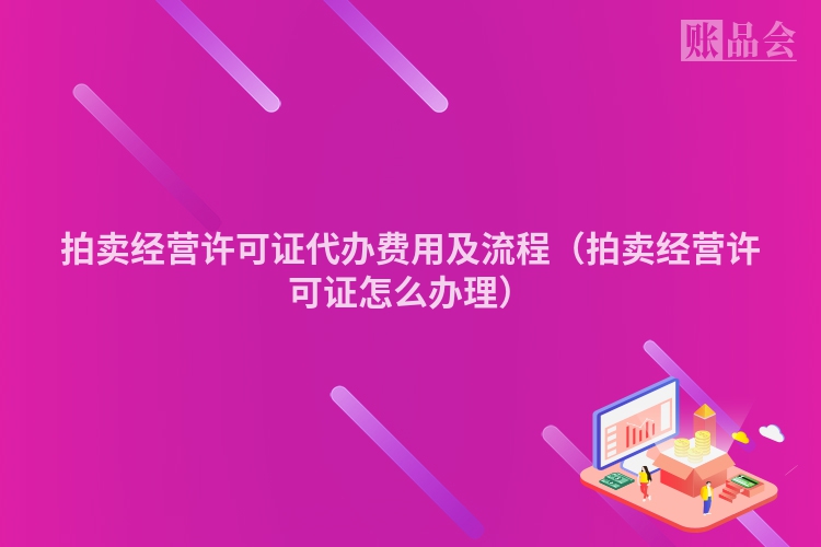 拍卖经营许可证代办费用及流程（拍卖经营许可证怎么办理）