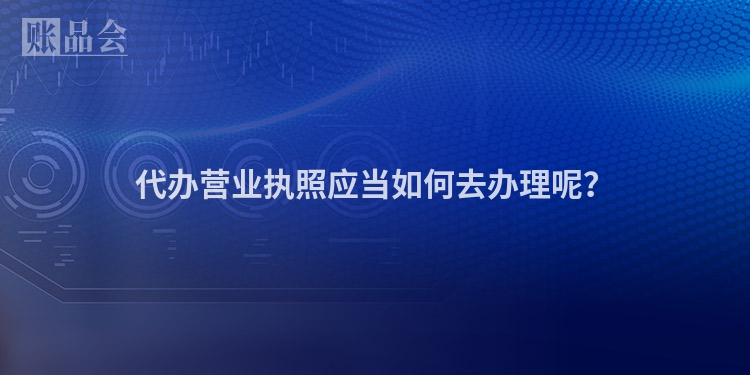 代办营业执照应当如何去办理呢？