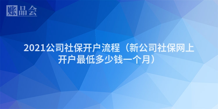 2021公司社保开户流程（新公司社保网上开户最低多少钱一个月）