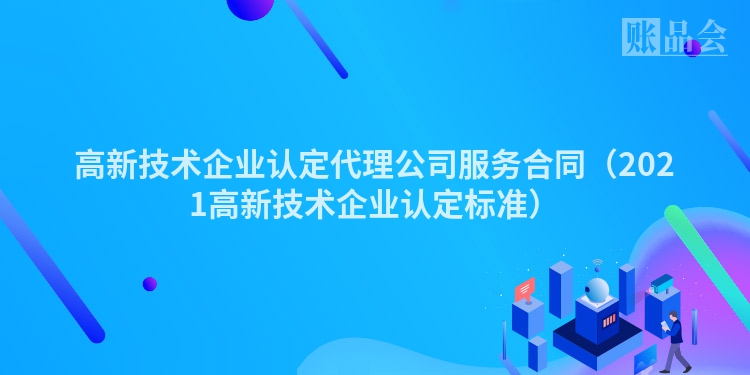 高新技术企业认定代理公司服务合同（2021高新技术企业认定标准）