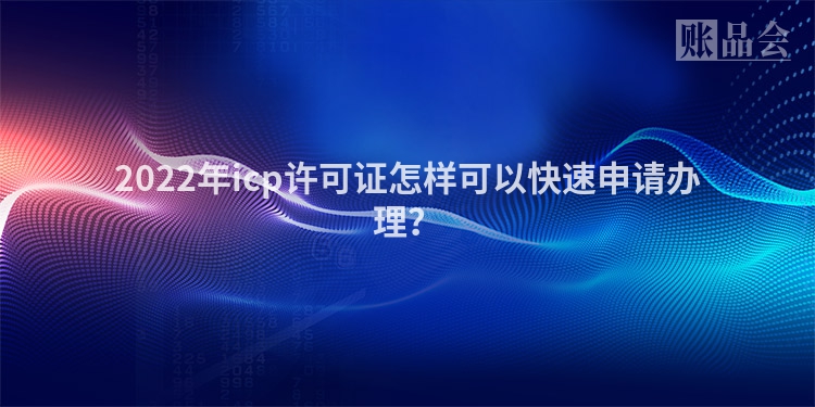 2022年icp许可证怎样可以快速申请办理？