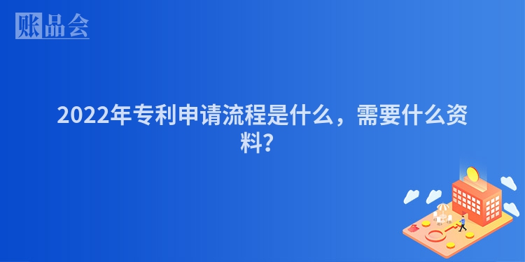 2022年专利申请流程是什么，需要什么资料？