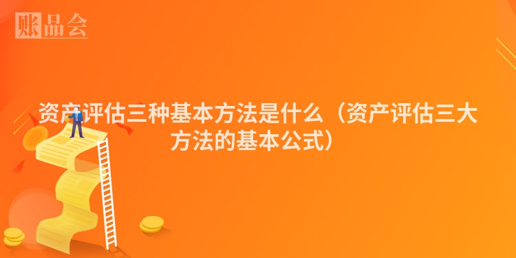 资产评估三种基本方法是什么（资产评估三大方法的基本公式）
