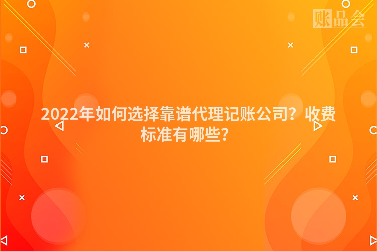 2022年如何选择靠谱代理记账公司？收费标准有哪些？