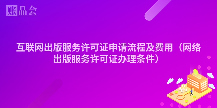 互联网出版服务许可证申请流程及费用（网络出版服务许可证办理条件）