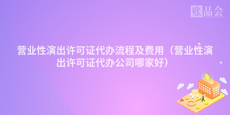 营业性演出许可证代办流程及费用（营业性演出许可证代办公司哪家好）