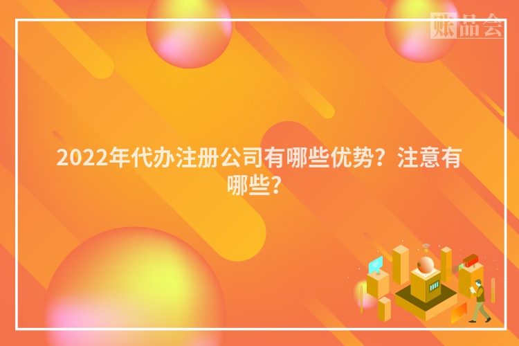 2022年代办注册公司有哪些优势？注意有哪些？