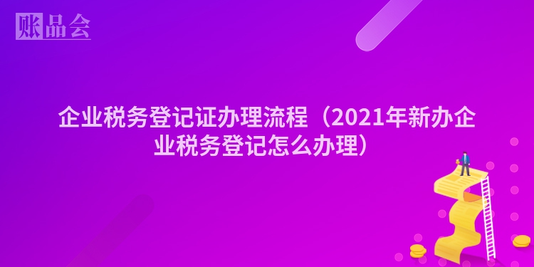 企业税务登记证办理流程（2021年新办企业税务登记怎么办理）