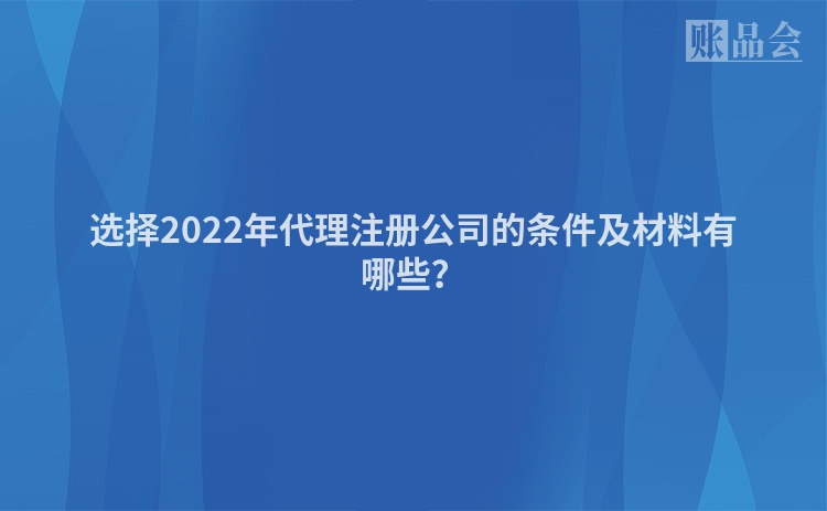 选择2022年代理注册公司的条件及材料有哪些？