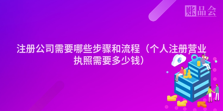 注册公司需要哪些步骤和流程（个人注册营业执照需要多少钱）
