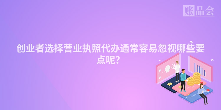 创业者选择营业执照代办通常容易忽视哪些要点呢？