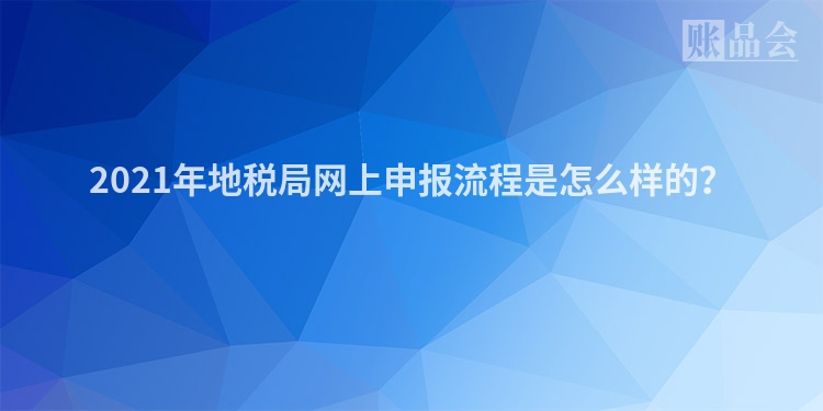 2021年地税局网上申报流程是怎么样的？