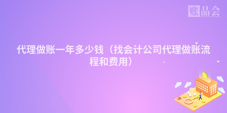 代理做账一年多少钱（找会计公司代理做账流程和费用）