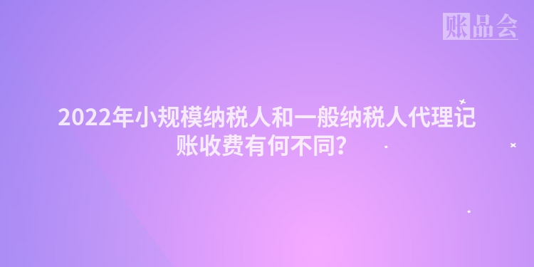 2022年小规模纳税人和一般纳税人代理记账收费有何不同？