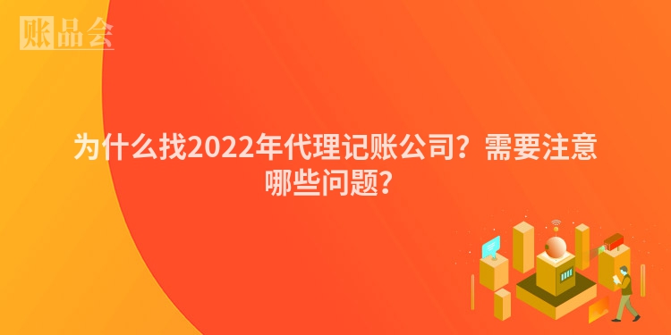 为什么找2022年代理记账公司？需要注意哪些问题？