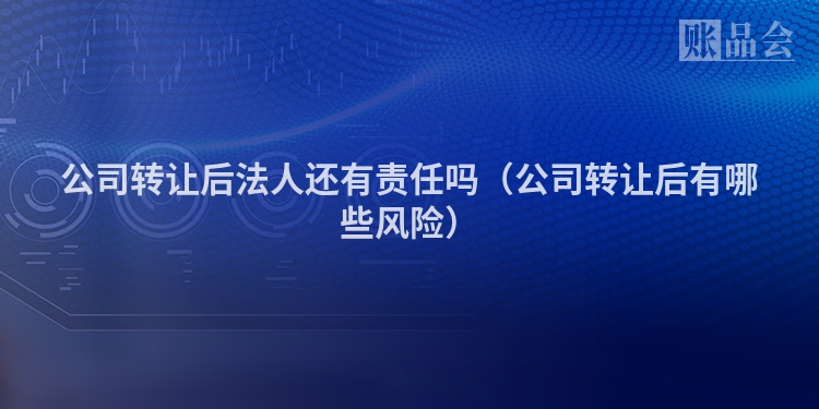 公司转让后法人还有责任吗（公司转让后有哪些风险）