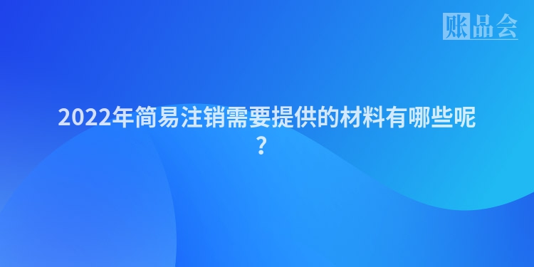 2022年简易注销需要提供的材料有哪些呢？