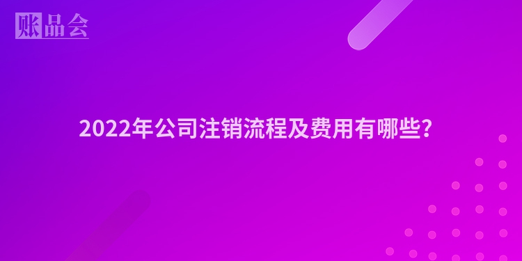 2022年公司注销流程及费用有哪些？