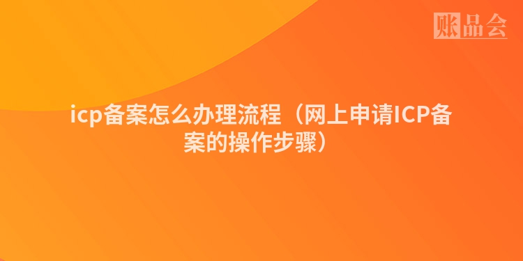 icp备案怎么办理流程（网上申请ICP备案的操作步骤）