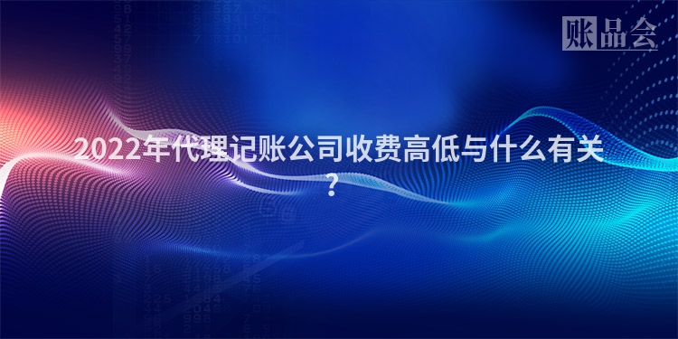 2022年代理记账公司收费高低与什么有关？