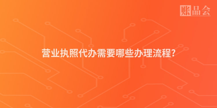 营业执照代办需要哪些办理流程?