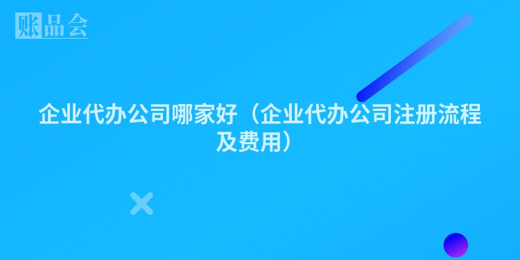 企业代办公司哪家好（企业代办公司注册流程及费用）