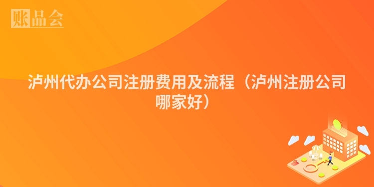 泸州代办公司注册费用及流程（泸州注册公司哪家好）