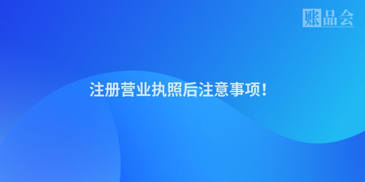 注册营业执照后注意事项！