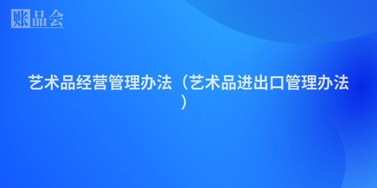 艺术品经营管理办法（艺术品进出口管理办法）