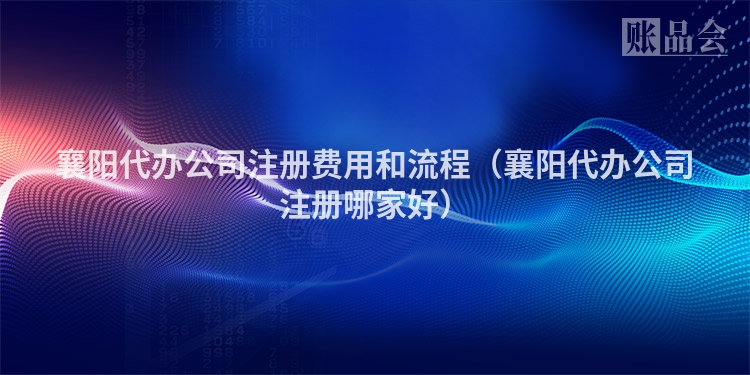 襄阳代办公司注册费用和流程（襄阳代办公司注册哪家好）