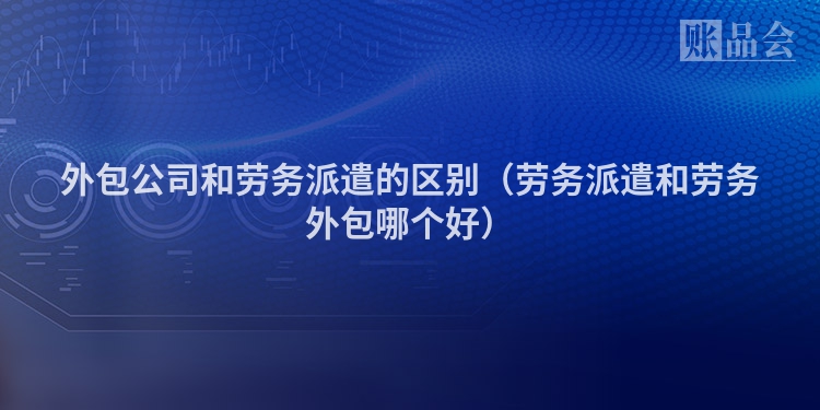 外包公司和劳务派遣的区别（劳务派遣和劳务外包哪个好）