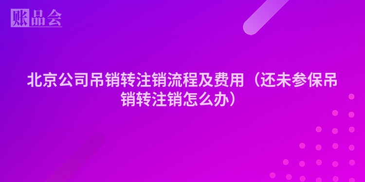 北京公司吊销转注销流程及费用（还未参保吊销转注销怎么办）