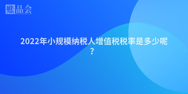 2022年小规模纳税人增值税税率是多少呢？
