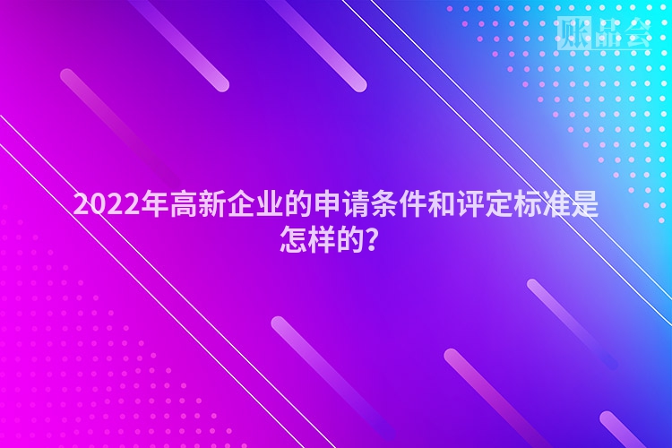 2022年高新企业的申请条件和评定标准是怎样的？