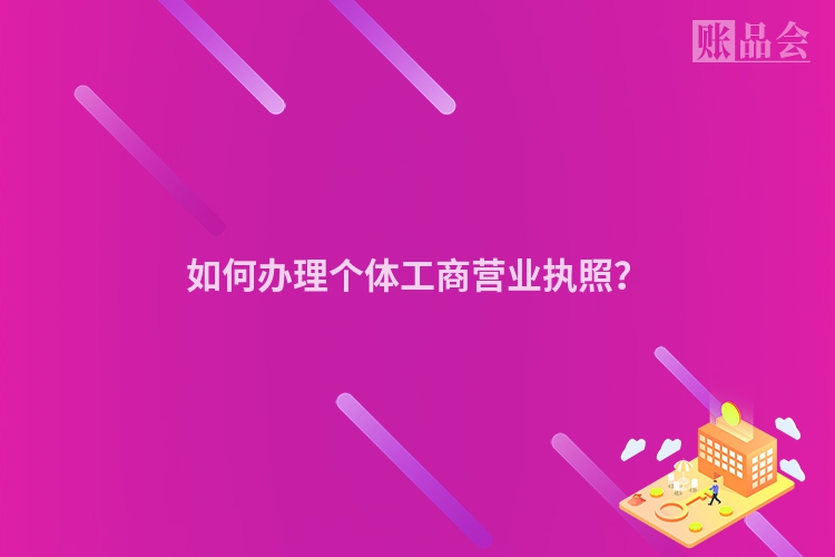 如何办理个体工商营业执照？