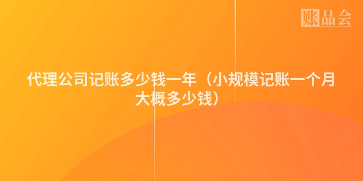 代理公司记账多少钱一年（小规模记账一个月大概多少钱）