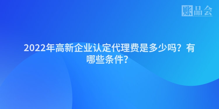 2022年高新企业认定代理费是多少吗？有哪些条件？
