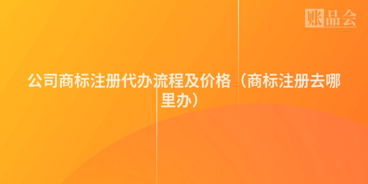 公司商标注册代办流程及价格(商标注册去哪里办)