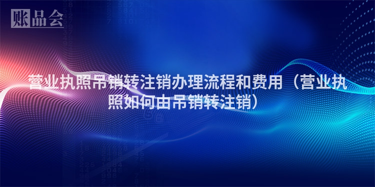 营业执照吊销转注销办理流程和费用（营业执照如何由吊销转注销）