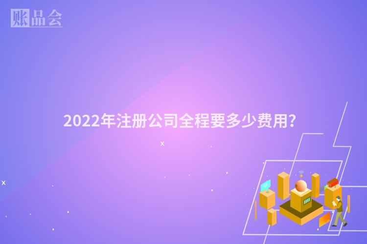 2022年注册公司全程要多少费用？